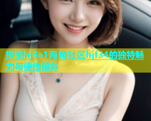 探索hj3a1海角社区hjf34的独特魅力与便捷服务