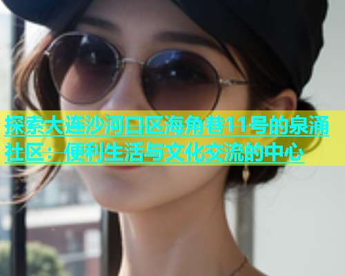探索大连沙河口区海角巷11号的泉涌社区：便利生活与文化交流的中心
