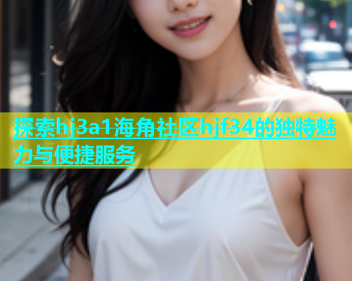 探索hj3a1海角社区hjf34的独特魅力与便捷服务