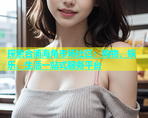 探索合浦海角市场社区：购物、娱乐、生活一站式服务平台