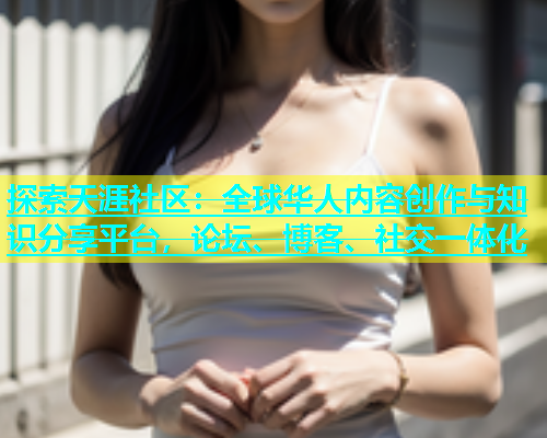 探索天涯社区：全球华人内容创作与知识分享平台，论坛、博客、社交一体化