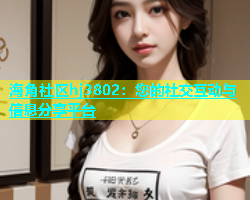 海角社区hj3802：您的社交互动与信息分享平台