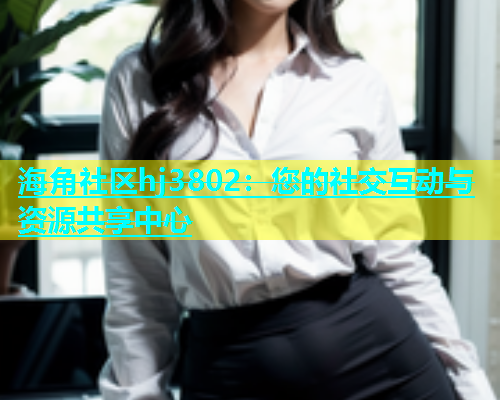 海角社区hj3802：您的社交互动与资源共享中心