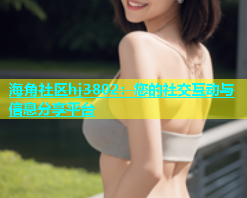 海角社区hj3802：您的社交互动与信息分享平台