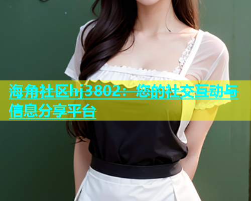 海角社区hj3802：您的社交互动与信息分享平台