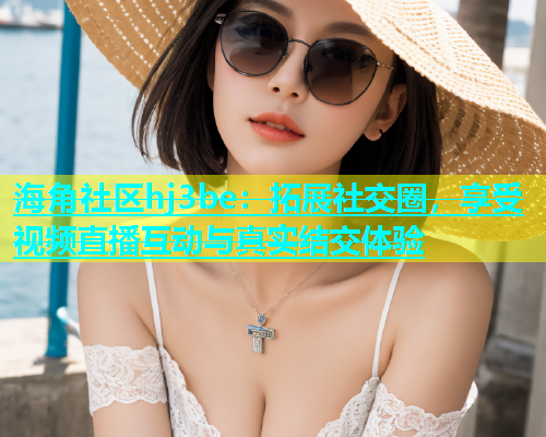 海角社区hj3be：拓展社交圈，享受视频直播互动与真实结交体验