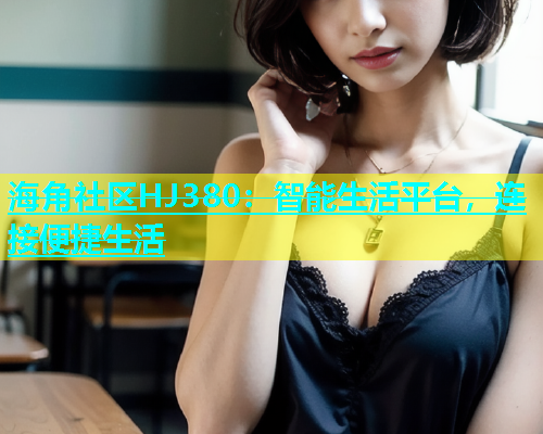 海角社区HJ380：智能生活平台，连接便捷生活