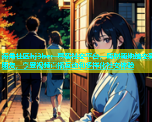海角社区hj3be：真实社交平台，随时随地结交新朋友，享受视频直播互动和多样化社交体验