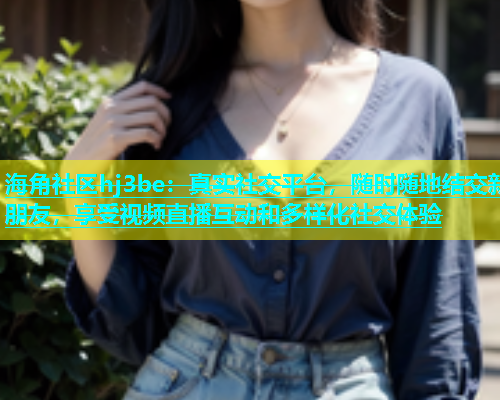 海角社区hj3be：真实社交平台，随时随地结交新朋友，享受视频直播互动和多样化社交体验