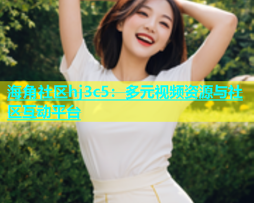 海角社区hj3c5：多元视频资源与社区互动平台