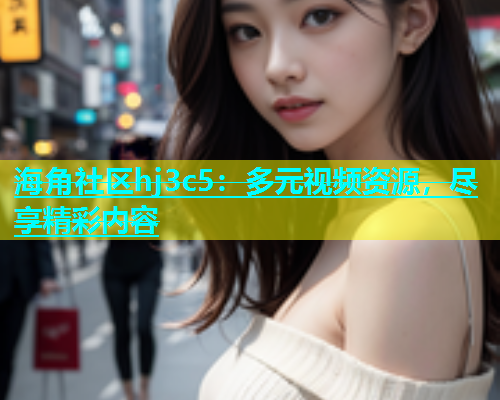 海角社区hj3c5：多元视频资源，尽享精彩内容