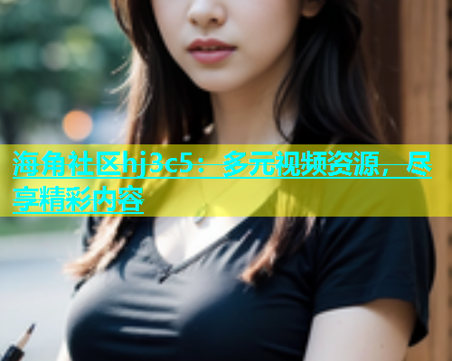 海角社区hj3c5：多元视频资源，尽享精彩内容