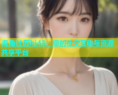 海角社区hj43：您的社交互动与资源共享平台