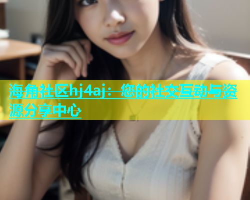 海角社区hj4aj：您的社交互动与资源分享中心
