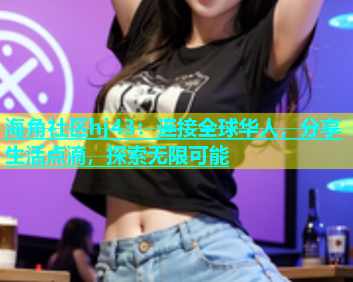 海角社区hj43：连接全球华人，分享生活点滴，探索无限可能