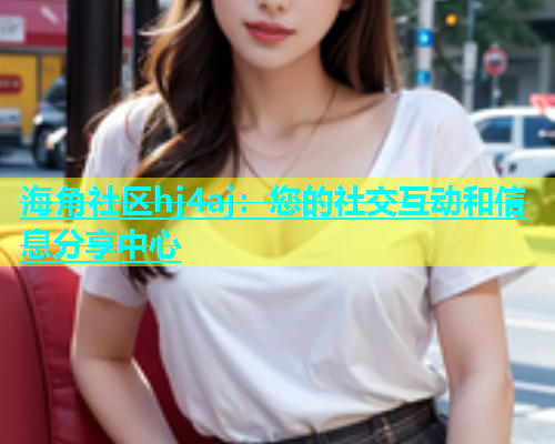 海角社区hj4aj：您的社交互动和信息分享中心