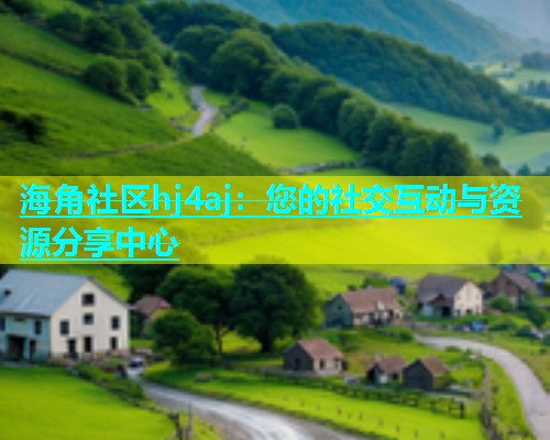 海角社区hj4aj：您的社交互动与资源分享中心