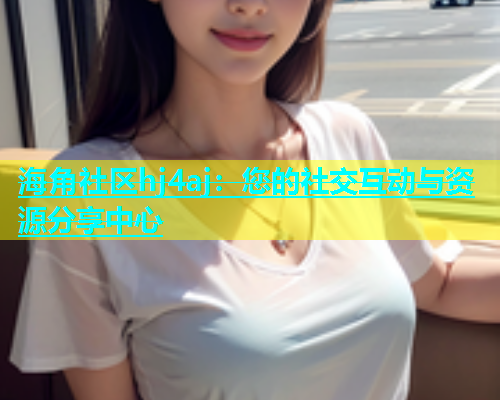 海角社区hj4aj：您的社交互动与资源分享中心