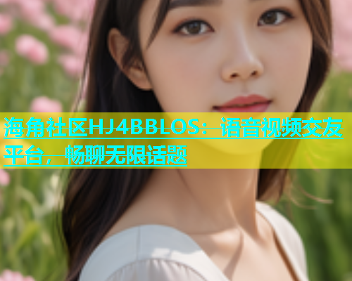 海角社区HJ4BBLOS：语音视频交友平台，畅聊无限话题