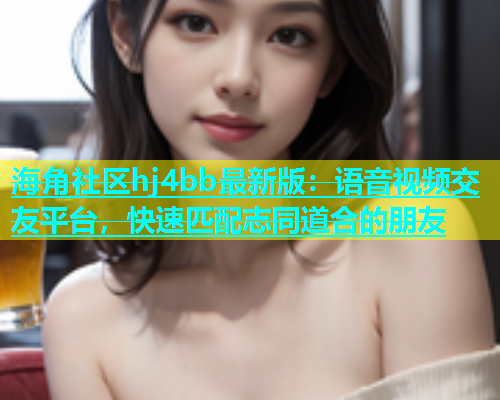 海角社区hj4bb最新版：语音视频交友平台，快速匹配志同道合的朋友