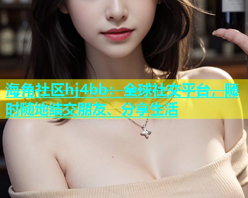 海角社区hj4bb：全球社交平台，随时随地结交朋友、分享生活