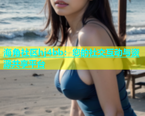 海角社区hj4bb：您的社交互动与资源共享平台