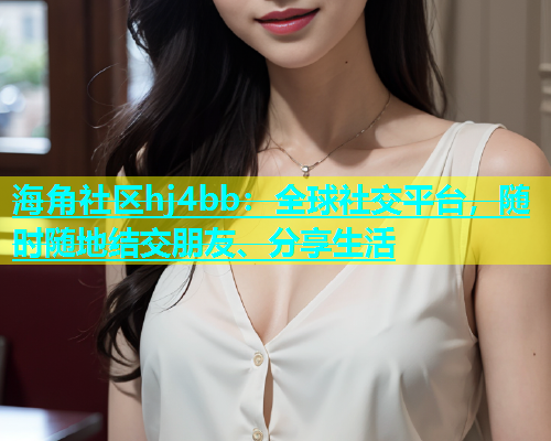 海角社区hj4bb：全球社交平台，随时随地结交朋友、分享生活