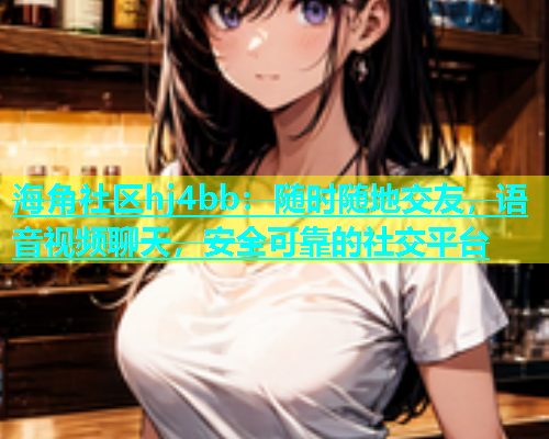 海角社区hj4bb：随时随地交友，语音视频聊天，安全可靠的社交平台