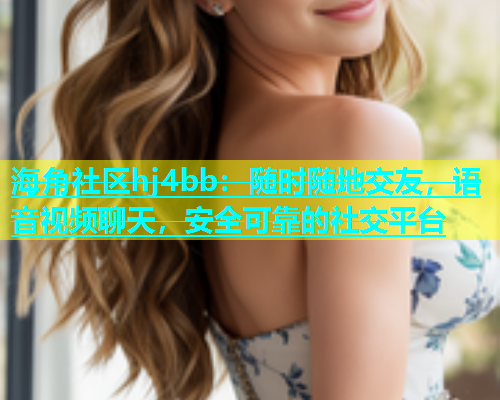 海角社区hj4bb：随时随地交友，语音视频聊天，安全可靠的社交平台