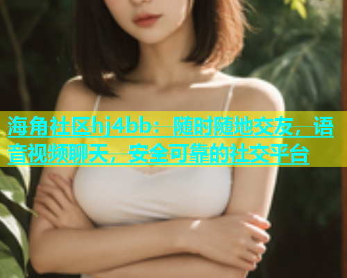 海角社区hj4bb：随时随地交友，语音视频聊天，安全可靠的社交平台