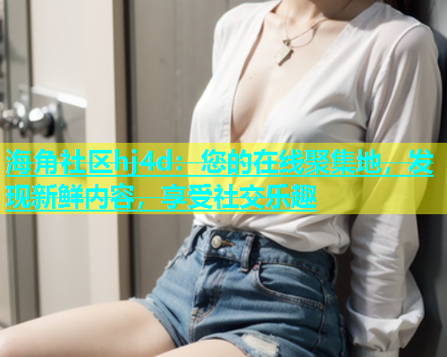 海角社区hj4d：您的在线聚集地，发现新鲜内容，享受社交乐趣