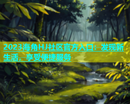 2023海角HJ社区官方入口：发现新生活，享受便捷服务