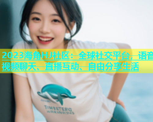 2023海角HJ社区：全球社交平台，语音视频聊天、直播互动、自由分享生活