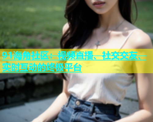 91海角社区：视频直播、社交交友、实时互动的终极平台