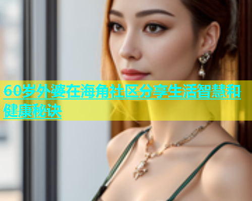 60岁外婆在海角社区分享生活智慧和健康秘诀