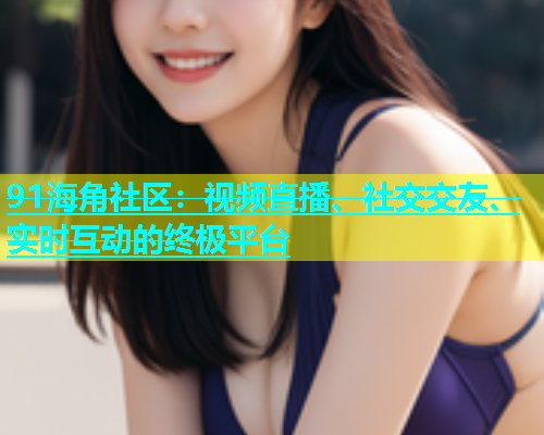 91海角社区：视频直播、社交交友、实时互动的终极平台