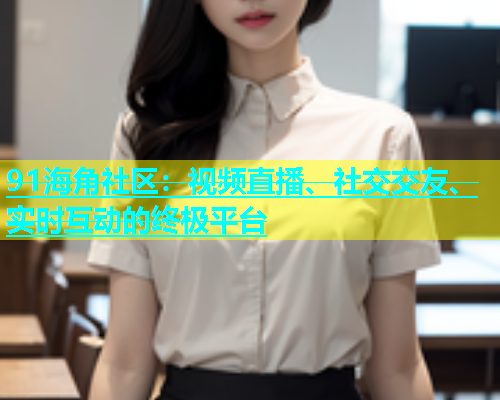 91海角社区：视频直播、社交交友、实时互动的终极平台