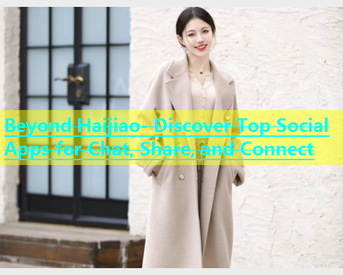 Beyond Haijiao- Discover Top Social Apps for Chat, Share, and Connect