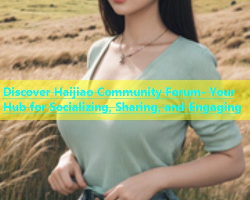Discover Haijiao Community Forum- Your Hub for Socializing, Sharing, and Engaging