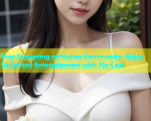 Free Streaming at Haijiao Community- Enjoy Unlimited Entertainment with No Cost