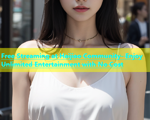 Free Streaming at Haijiao Community- Enjoy Unlimited Entertainment with No Cost