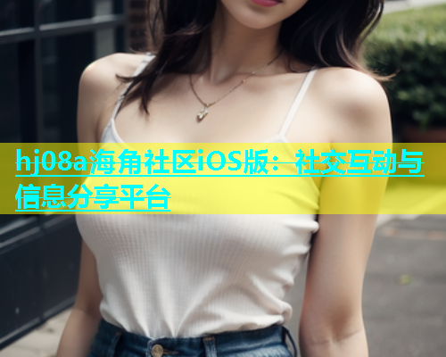 hj08a海角社区iOS版：社交互动与信息分享平台
