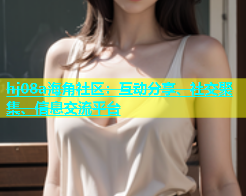 hj08a海角社区：互动分享、社交聚集、信息交流平台