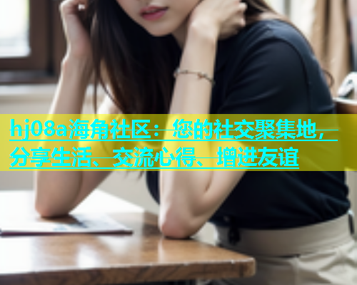 hj08a海角社区：您的社交聚集地，分享生活、交流心得、增进友谊