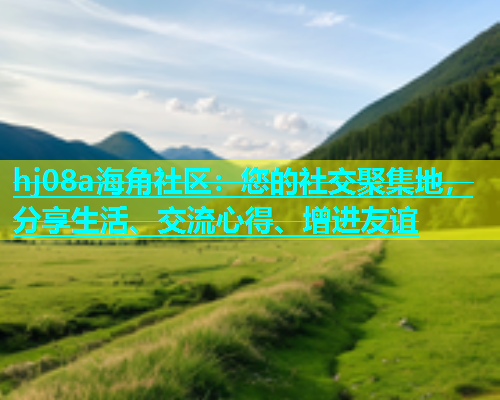 hj08a海角社区：您的社交聚集地，分享生活、交流心得、增进友谊