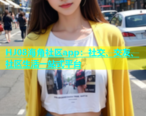 HJ08海角社区app：社交、交友、社区生活一站式平台