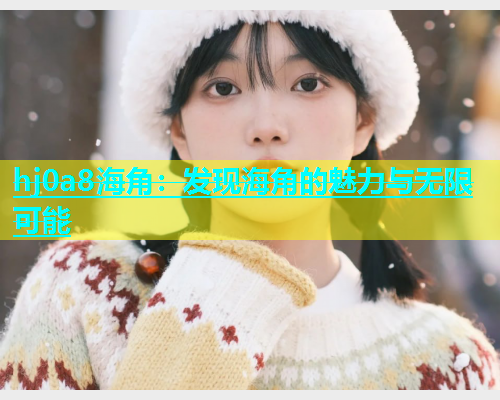 hj0a8海角：发现海角的魅力与无限可能