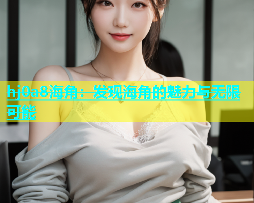 hj0a8海角：发现海角的魅力与无限可能