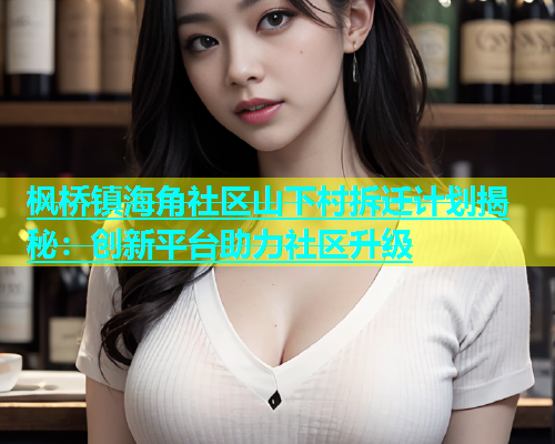 枫桥镇海角社区山下村拆迁计划揭秘：创新平台助力社区升级