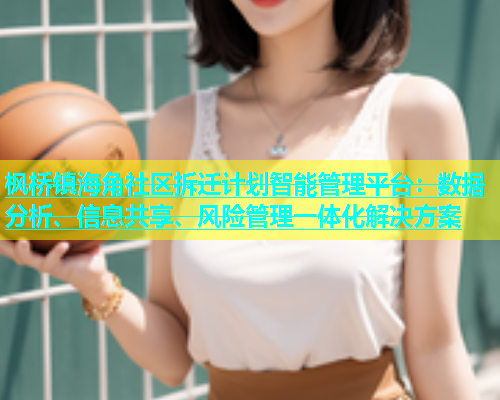 枫桥镇海角社区拆迁计划智能管理平台：数据分析、信息共享、风险管理一体化解决方案